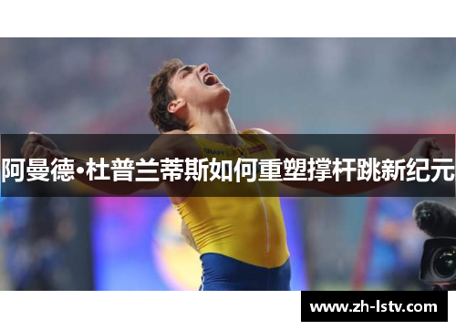 阿曼德·杜普兰蒂斯如何重塑撑杆跳新纪元