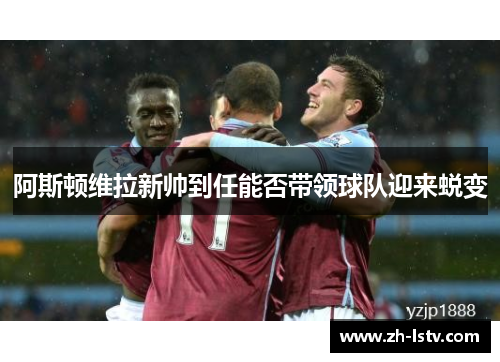 阿斯顿维拉新帅到任能否带领球队迎来蜕变